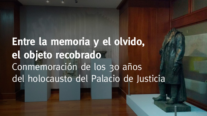 Entre la memoria y el olvido, el objeto recobrado  - Conmemoración de los 30 años del holocausto del Palacio de Justicia